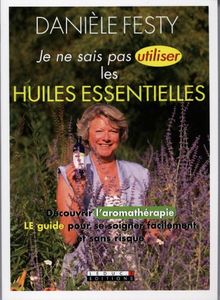 Je ne sais pas utiliser les huiles essentielles : découvrir l'aromathérapie, le guide pour se soigner facilement et sans risque