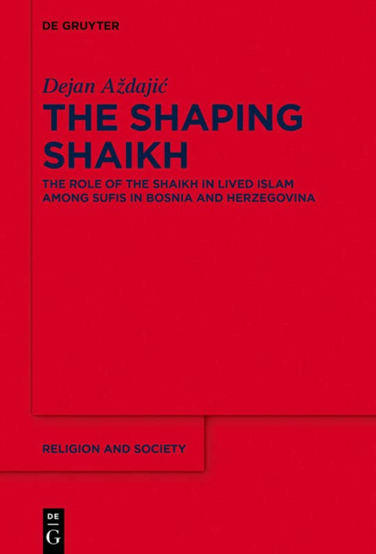 The Shaping Shaikh: The Role of the Shaikh in Lived Islam among Sufis in Bosnia and Herzegovina (Religion and Society, 85)