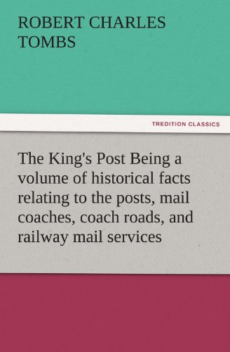 ROBERT CHARLES TOMBS: The King's Post Being avolume of historical factsrelating to the posts, mailcoaches, coach roads, andrailway mail services (TREDITION CLASSICS)