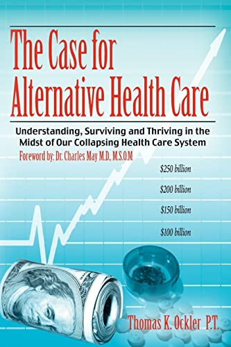 The Case For Alternative Healthcare: Understanding, Surviving and Thriving in the Midst of Our Collapsing Health Care System