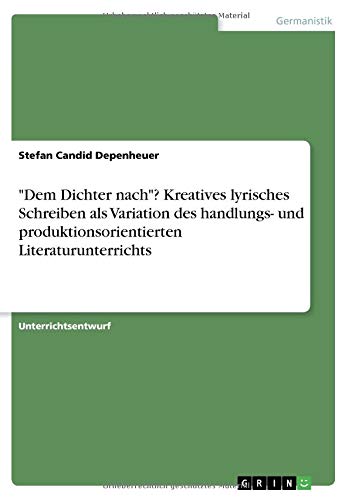 Dem Dichter nach? Kreatives lyrisches Schreiben als Variation des handlungs- und produktionsorientierten Literaturunterrichts