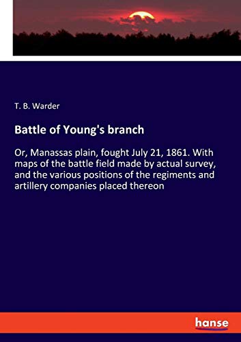 Battle of Young's branch: Or, Manassas plain, fought July 21, 1861. With maps of the battle field made by actual survey, and the various positions of ... and artillery companies placed thereon