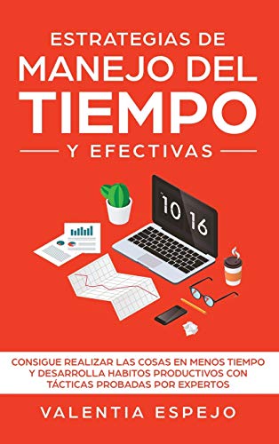 Estrategias De Manejo Del Tiempo Y Efectivas: Consigue Realizar Las Cosas En Menos Tiempo Y Desarrolla Habitos Productivos Con Tácticas Probadas Por Expertos