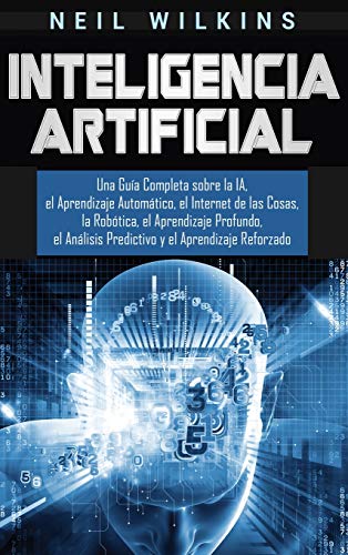 Inteligencia Artificial: Una Guía Completa sobre la IA, el Aprendizaje Automático, el Internet de las Cosas, la Robótica, el Aprendizaje Profundo, el Análisis Predictivo y el Aprendizaje Reforzado
