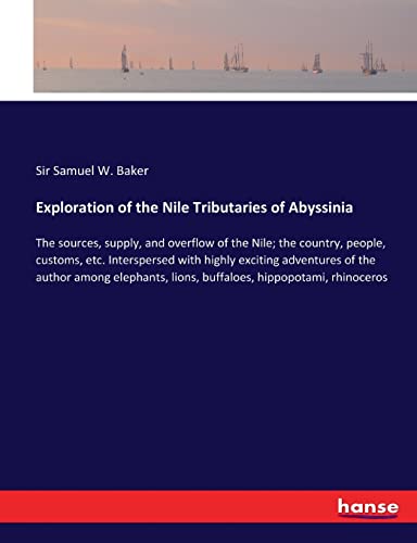 Exploration of the Nile Tributaries of Abyssinia: The sources, supply, and overflow of the Nile; the country, people, customs, etc. Interspersed with ... lions, buffaloes, hippopotami, rhinoceros