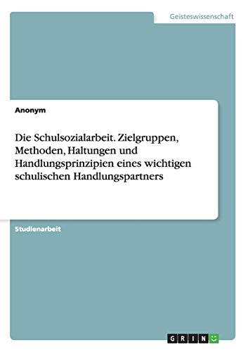 Die Schulsozialarbeit. Zielgruppen, Methoden, Haltungen und Handlungsprinzipien eines wichtigen schulischen Handlungspartners
