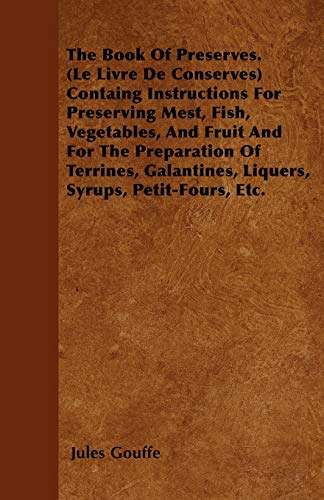 The Book of Preserves. (Le Livre De Conserves) Containing Instructions for Preserving Meat, Fish, Vegetables, and Fruit and for the Preparation of ... Liquers, Syrups, Petit-Fours, Etc.