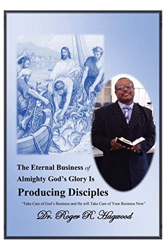 The Eternal Business of Almighty God's Glory Is Producing Disciples: Take Care of God's Business and He will Take Care of Your Business Now