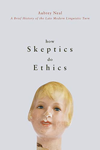 How Skeptics Do Ethics: A Brief History of the Late Modern Linguistic Turn (New)