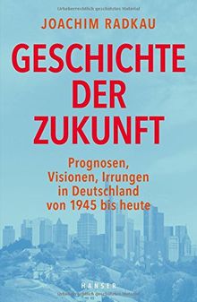 Geschichte der Zukunft: Prognosen, Visionen, Irrungen in Deutschland von 1945 bis heute