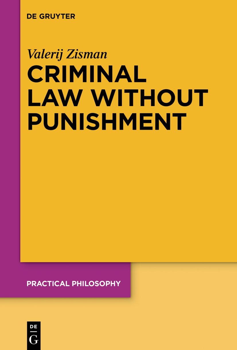 Criminal Law Without Punishment: How Our Society Might Benefit From Abolishing Punitive Sanctions (Practical Philosophy, 25)