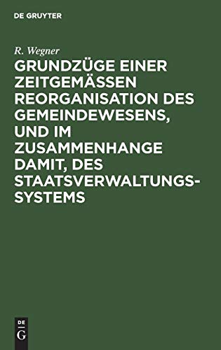 Grundzüge einer zeitgemäßen Reorganisation des Gemeindewesens, und im Zusammenhange damit, des Staatsverwaltungssystems: Mit einer einleitenden ... des Landgemeindewesens in Westpreußen