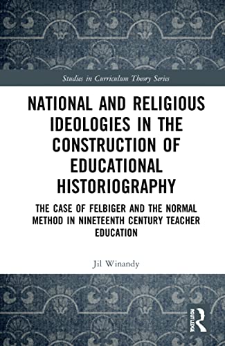 National and Religious Ideologies in the Construction of Educational Historiography: The Case of Felbiger and the Normal Method in Nineteenth Century Teacher Education (Studies in Curriculum Theory)