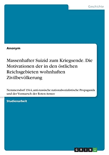 Massenhafter Suizid zum Kriegsende. Die Motivationen der in den östlichen Reichsgebieten wohnhaften Zivilbevölkerung: Nemmersdorf 1944, anti-russische ... Propaganda und der Vormarsch der Roten Armee