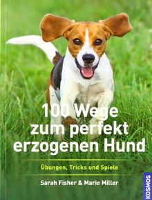 100 Wege zum perfekt erzogenen Hund: Übungen, Tricks und Spiele