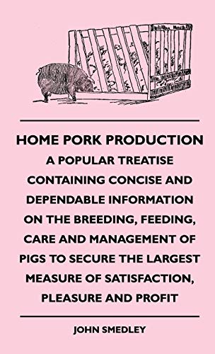 Home Pork Production - A Popular Treatise Containing Concise and Dependable Information on the Breeding, Feeding, Care and Management of Pigs to ... Measure of Satisfaction, Pleasure and Profit