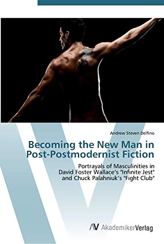 Becoming the New Man in Post-Postmodernist Fiction: Portrayals of Masculinities in David Foster Wallace’s Infinite Jest and Chuck Palahniuk’s Fight Club