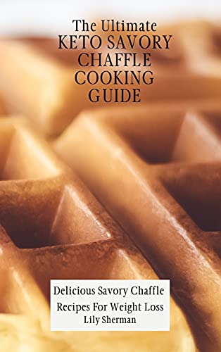The Ultimate KETO Savory Chaffle Cooking Guide: Delicious Savory Chaffles Recipes For Weight Loss