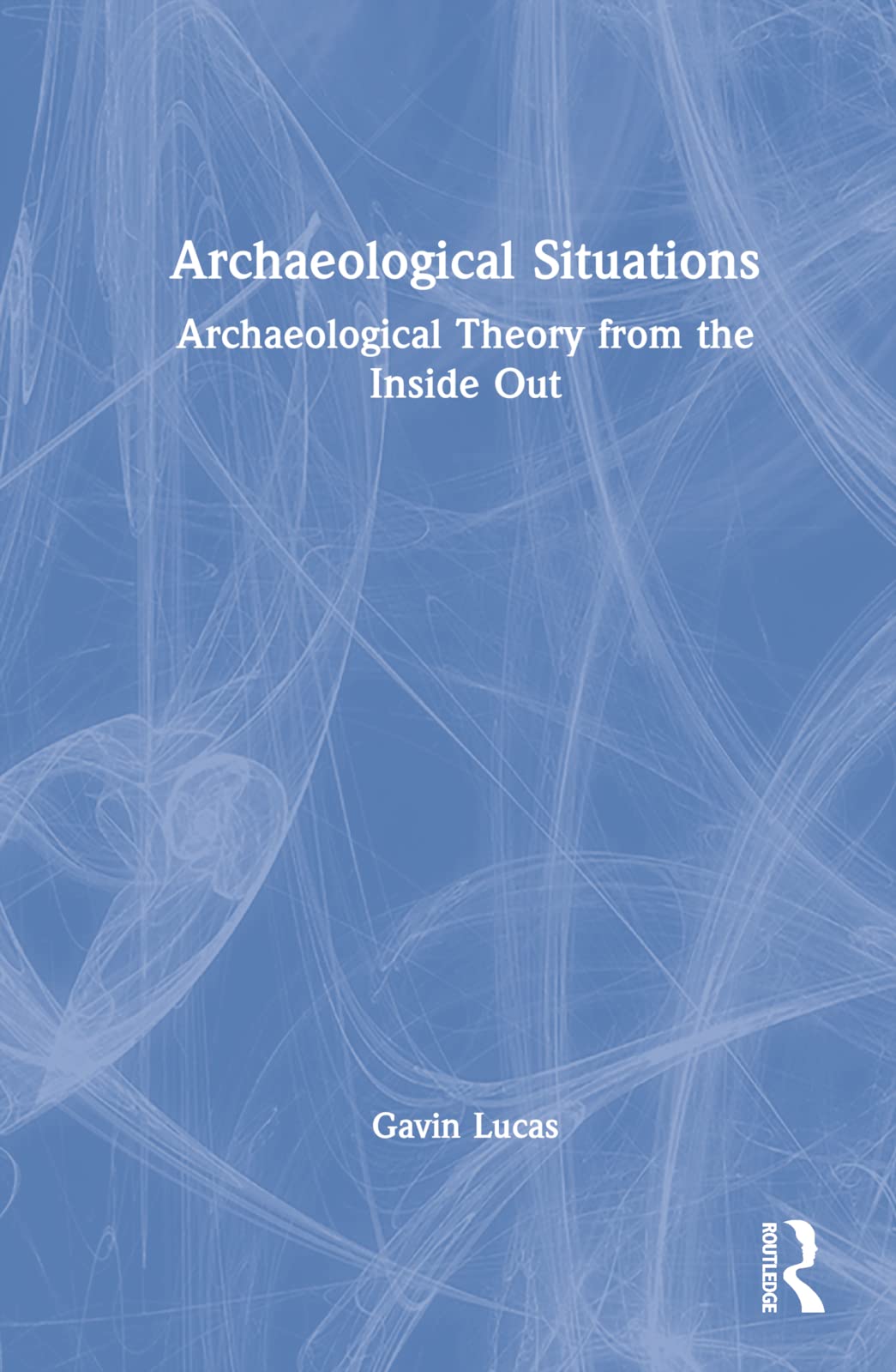 Archaeological Situations: Archaeological Theory from the Inside Out