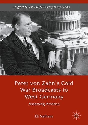 Peter von Zahn's Cold War Broadcasts to West Germany: Assessing America (Palgrave Studies in the History of the Media)