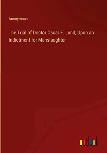 The Trial of Doctor Oscar F. Lund, Upon an Indictment for Manslaughter