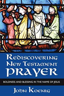 Rediscovering New Testament Prayer: Boldness and Blessing in the Name of Jesus