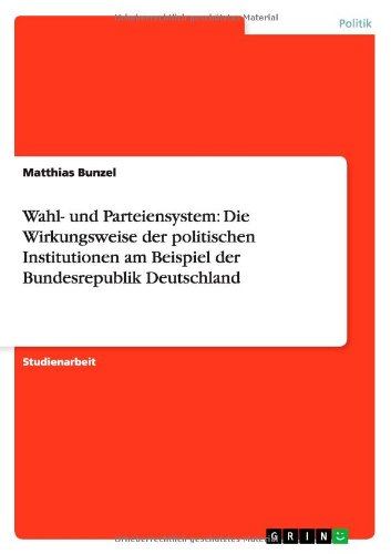 Wahl- und Parteiensystem: Die Wirkungsweise der politischen Institutionen am Beispiel der Bundesrepublik Deutschland