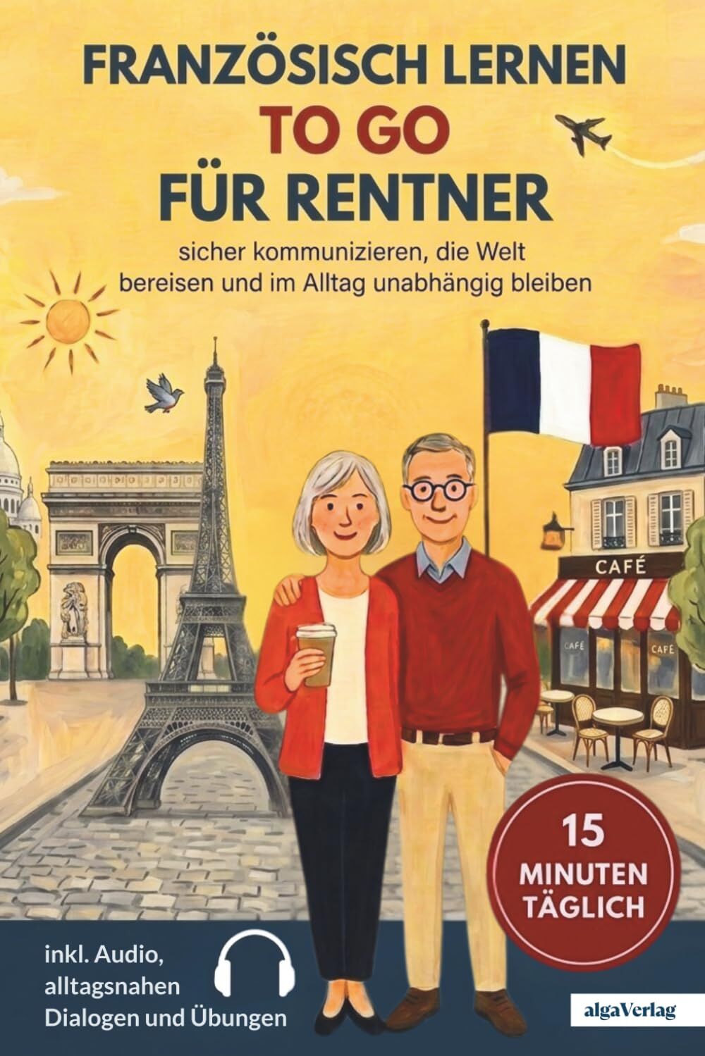 Französisch lernen to go für Rentner: 15 Minuten täglich Französisch lernen - sicher kommunizieren, die Welt bereisen und im Alltag unabhängig bleiben