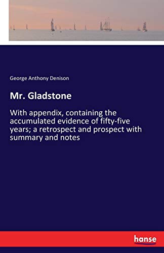 Mr. Gladstone: With appendix, containing the accumulated evidence of fifty-five years; a retrospect and prospect with summary and notes