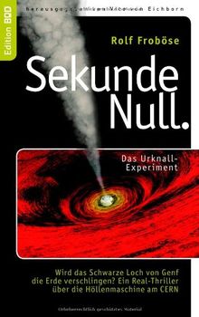 Sekunde Null Das Urknall-Experiment: Wird das Schwarze Loch von Genf die Erde verschlingen? Ein Real-Thriller über die Höllenmaschine am CERN