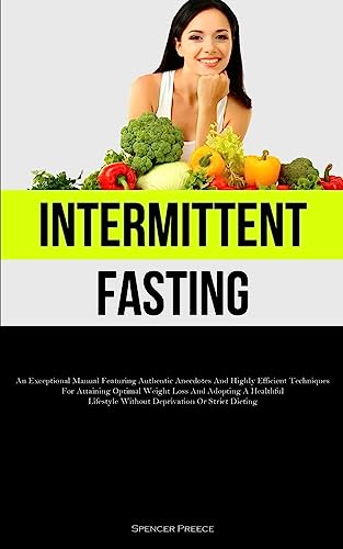 Intermittent Fasting: An Exceptional Manual Featuring Authentic Anecdotes And Highly Efficient Techniques For Attaining Optimal Weight Loss And ... Without Deprivation Or Strict Dieting