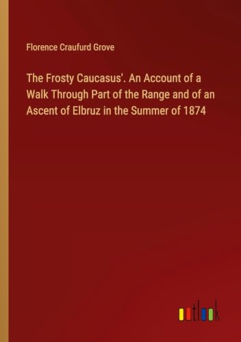 The Frosty Caucasus'. An Account of a Walk Through Part of the Range and of an Ascent of Elbruz in the Summer of 1874