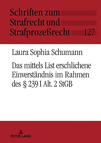 Das mittels List erschlichene Einverständnis im Rahmen des § 239 I Alt. 2 StGB (Schriften zum Strafrecht und Strafprozeßrecht, Band 127)