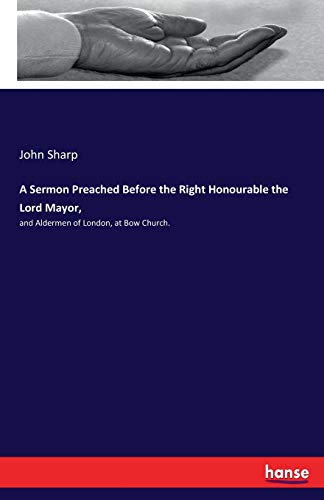 A Sermon Preached Before the Right Honourable the Lord Mayor,: and Aldermen of London, at Bow Church.