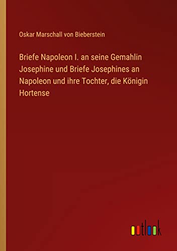 Briefe Napoleon I. an seine Gemahlin Josephine und Briefe Josephines an Napoleon und ihre Tochter, die Königin Hortense