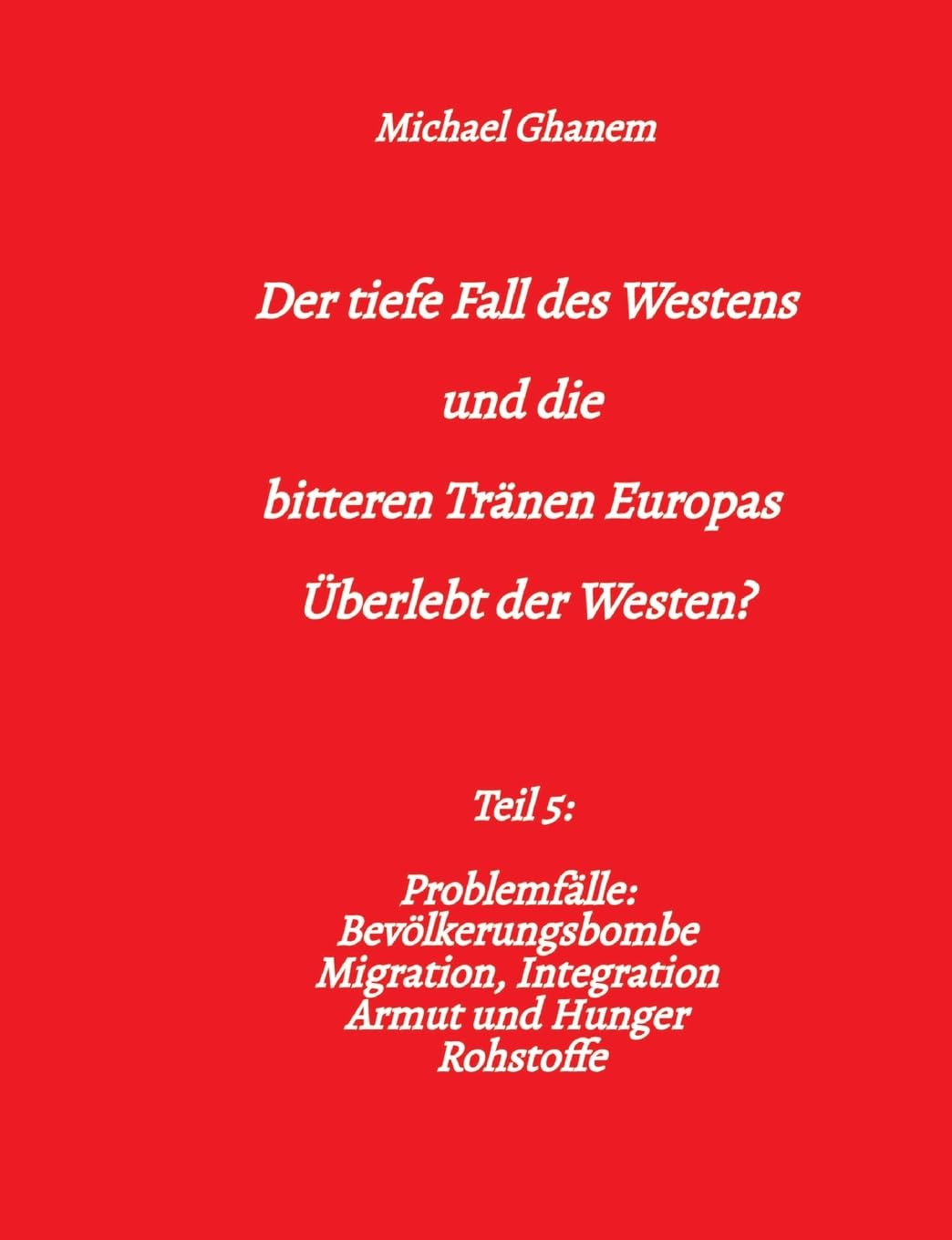 Der tiefe Fall des Westens und die bitteren Tränen Europas: Teil 5: Problemfälle: Bevölkerungsbombe Migration, Integration Armut und Hunger Rohstoffe