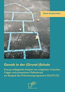 Gewalt in der (Grund-)Schule: Eine grundlegende Analyse von möglichen Ursachen, Folgen und präventiven Maßnahmen am Beispiel des Präventionsprogramms Faustlos