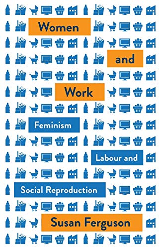 Susan Ferguson Women And Work, Feminism, Labour, And Social Reproduction (Mapping Social Reproduction Theory)