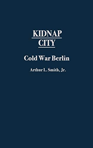 Kidnap City: Cold War Berlin (Contributions to the Study of World History, Band 100)