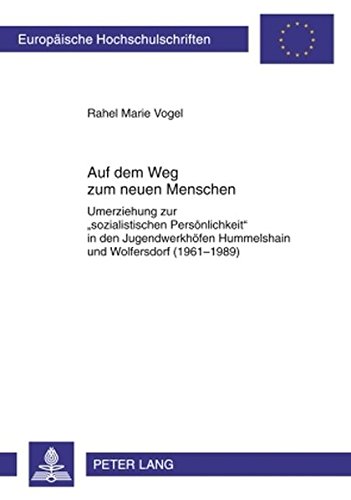 Auf dem Weg zum neuen Menschen: Umerziehung zur «sozialistischen Persönlichkeit» in den Jugendwerkhöfen Hummelshain und Wolfersdorf (1961-1989) (Europäische Hochschulschriften - Reihe III)