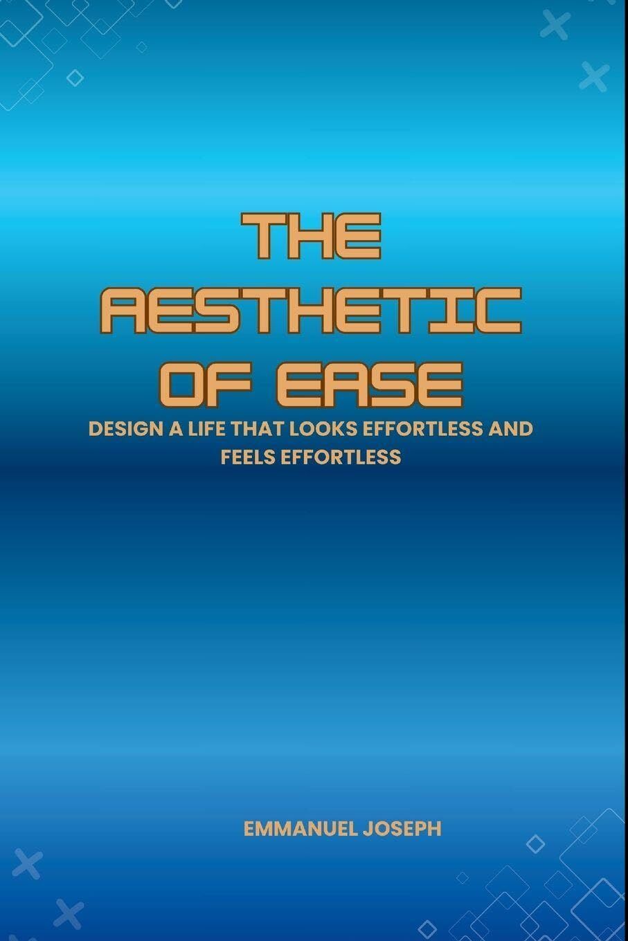The Aesthetic of Ease, Design a Life That Looks Effortless and Feels Effortless