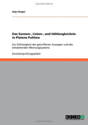 Das Sonnen-, Linien-, und Höhlengleichnis in Platons Politeia: Zur Schlüssigkeit der getroffenen Aussagen und des entstehenden Meinungssystems