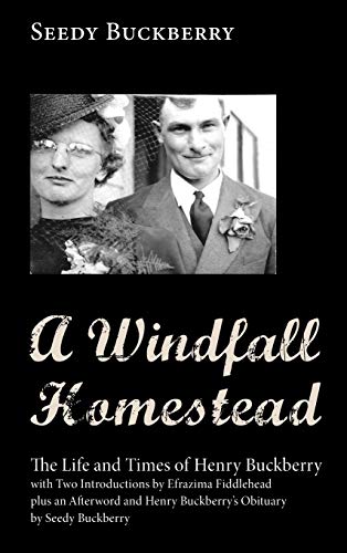 A Windfall Homestead: The Life and Times of Henry Buckberry, with Two Introductions by Efrazima Fiddlehead Plus an Afterword and Henry Buckberry's Obituary by Seedy Buckberry
