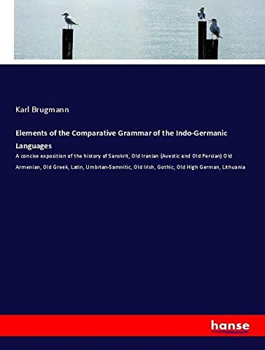 Elements of the Comparative Grammar of the Indo-Germanic Languages: A concise exposition of the history of Sanskrit, Old Iranian (Avestic and Old ... Old Irish, Gothic, Old High German, Lithuania