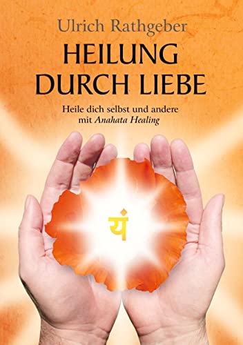 Heilung durch Liebe: Heile dich selbst und andere mit Anahata Healing