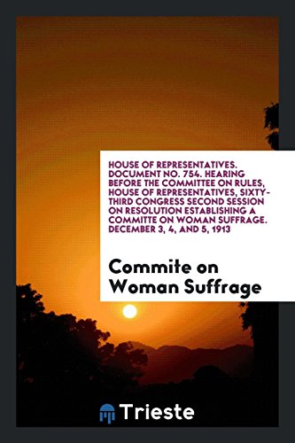 House of Representatives. Document No. 754. Hearing before the Committee on Rules, House of Representatives, Sixty-Third Congress Second Session on ... on Woman Suffrage. December 3, 4, and 5, 1913