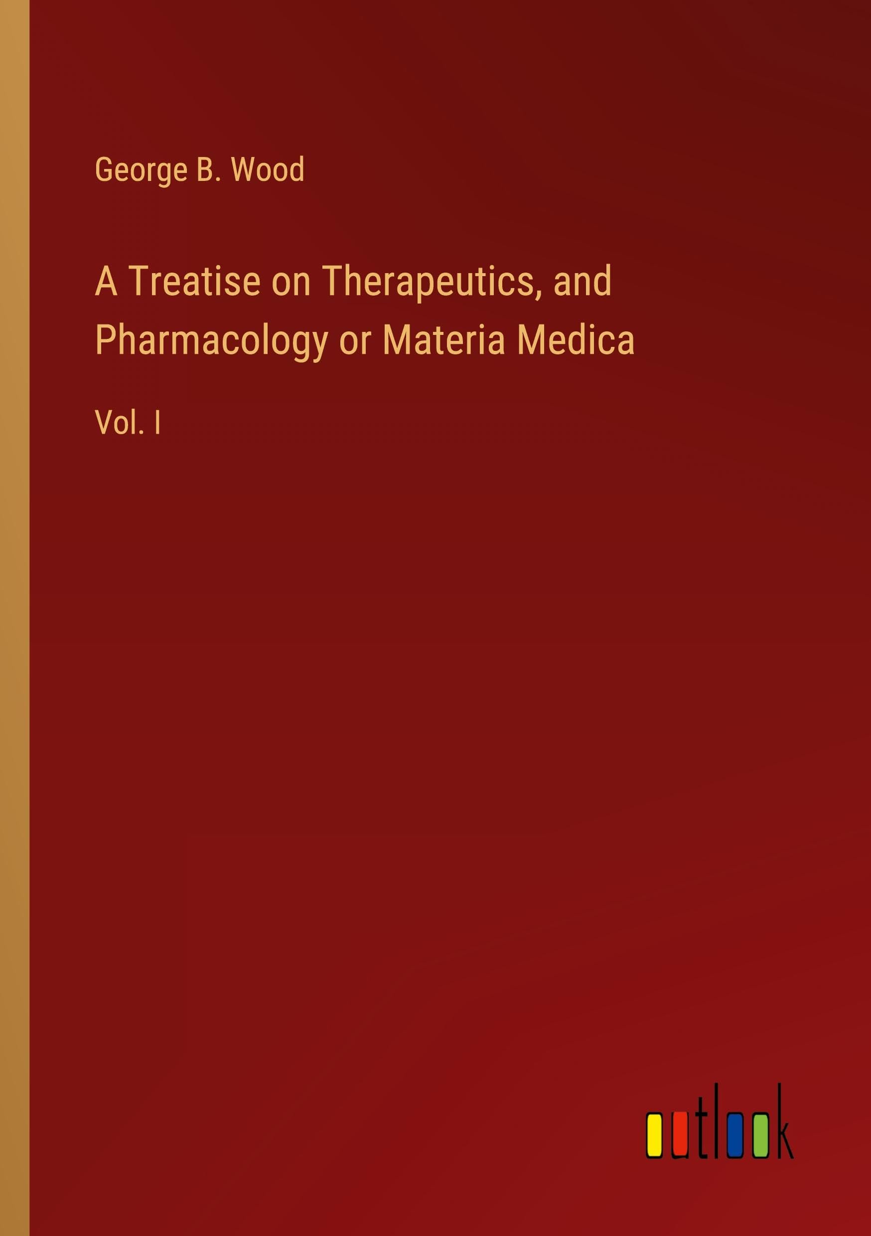 A Treatise on Therapeutics, and Pharmacology or Materia Medica: Vol. I