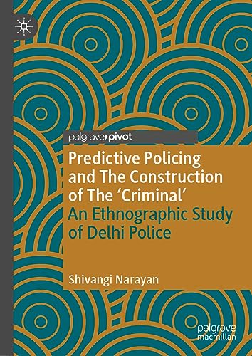 Predictive Policing and The Construction of The 'Criminal': An Ethnographic Study of Delhi Police (Palgrave's Critical Policing Studies)