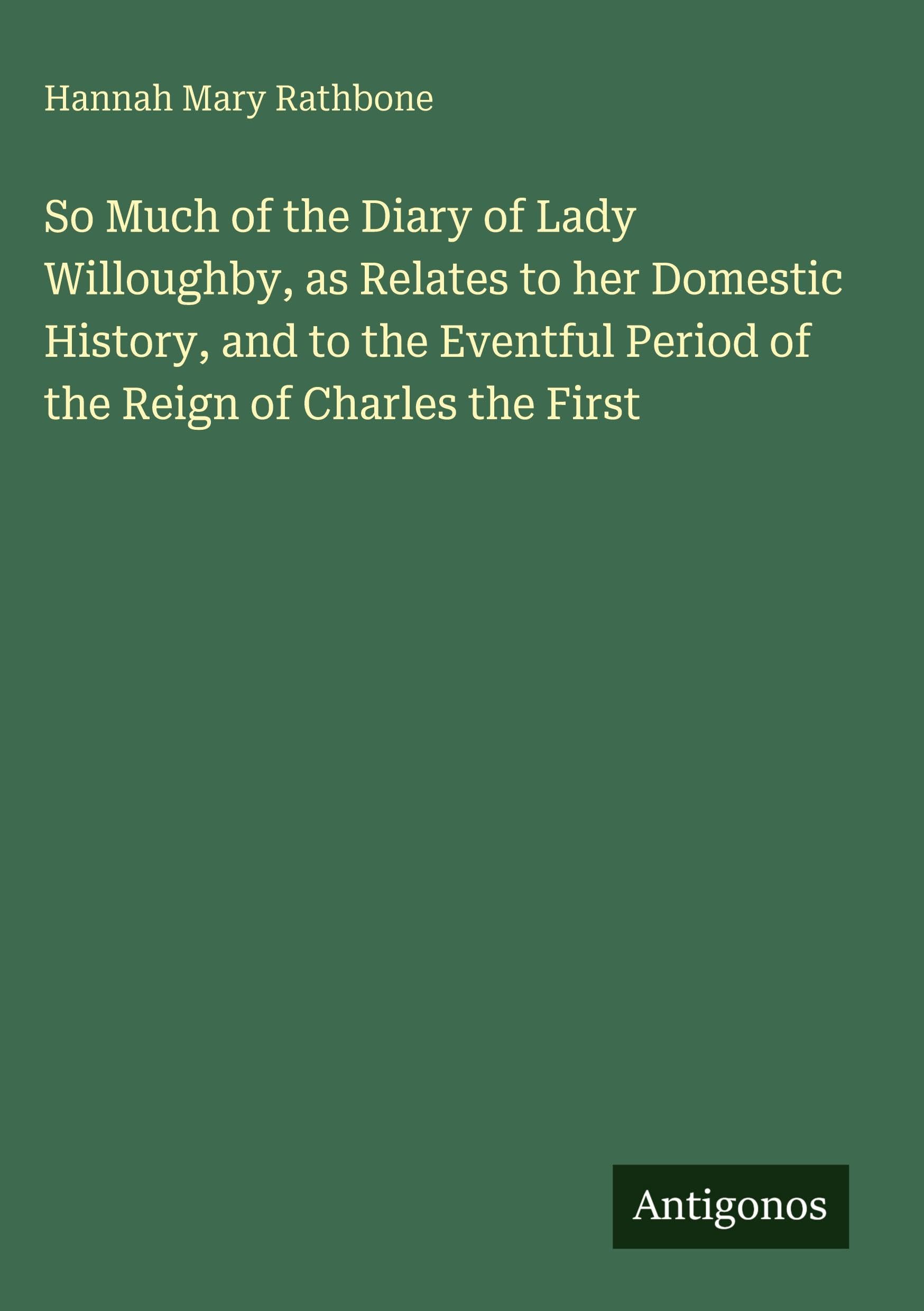 So Much of the Diary of Lady Willoughby, as Relates to her Domestic History, and to the Eventful Period of the Reign of Charles the First