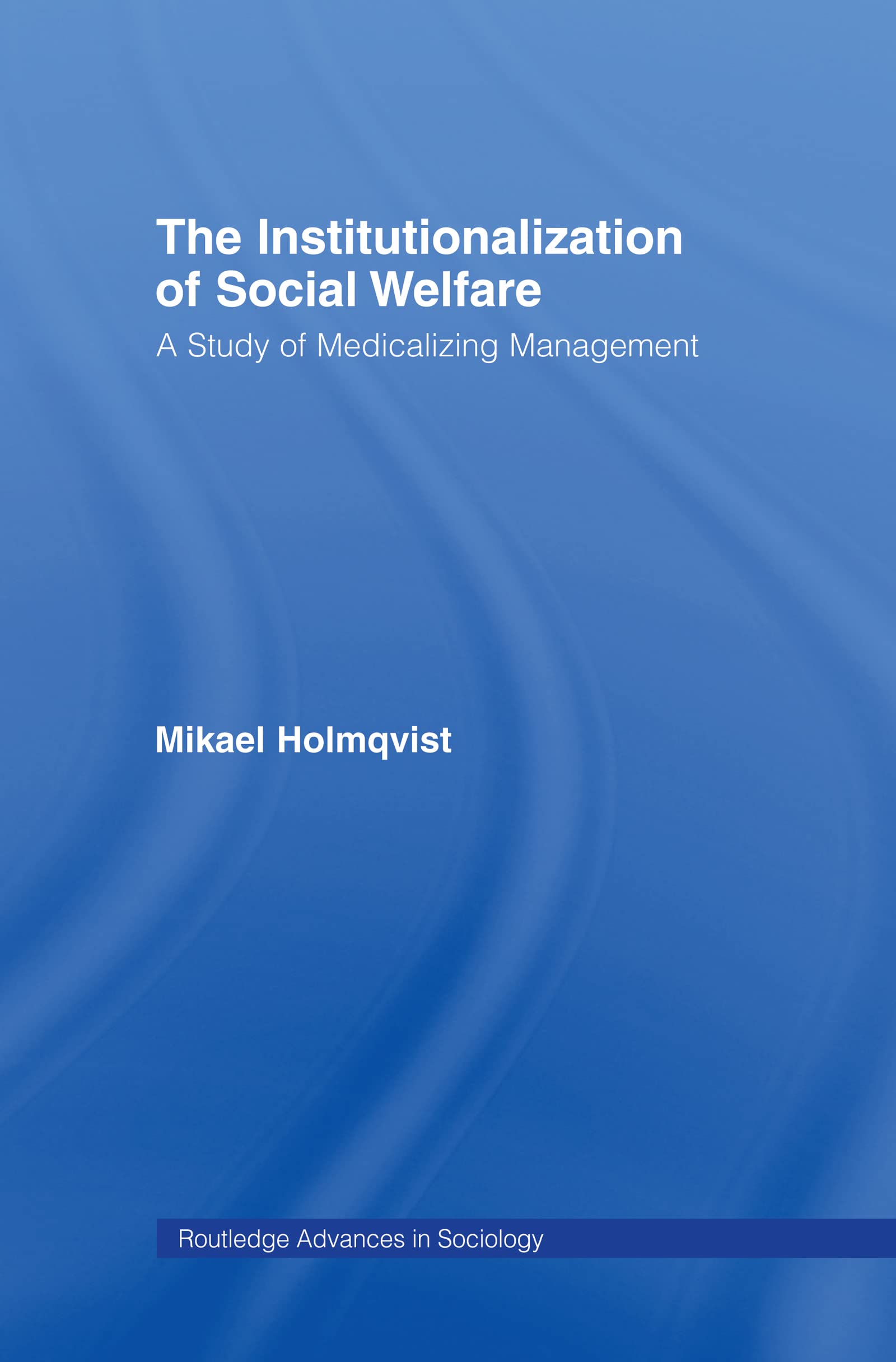 The Institutionalization of Social Welfare: A Study of Medicalizing Management (Routledge Advances in Sociology, Band 30)